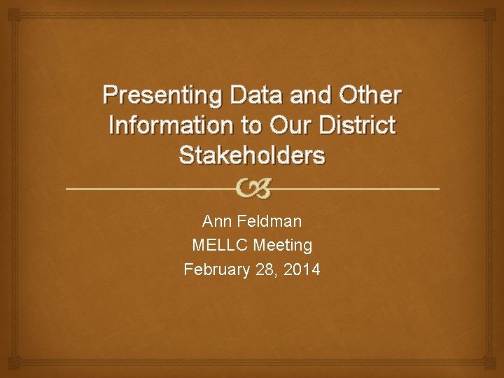 Presenting Data and Other Information to Our District Stakeholders Ann Feldman MELLC Meeting February