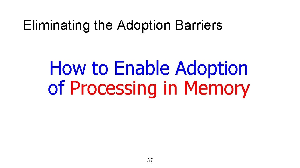 Eliminating the Adoption Barriers How to Enable Adoption of Processing in Memory 37 