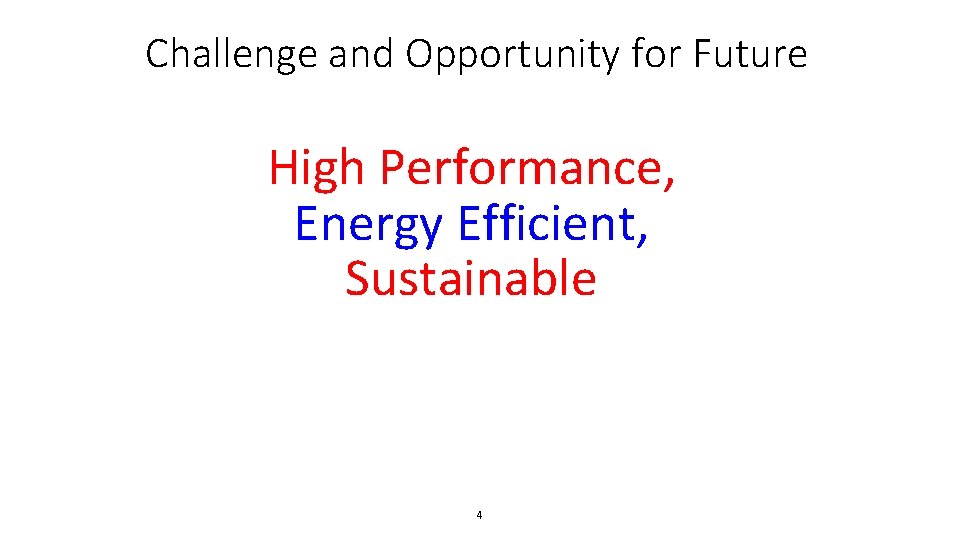 Challenge and Opportunity for Future High Performance, Energy Efficient, Sustainable 4 