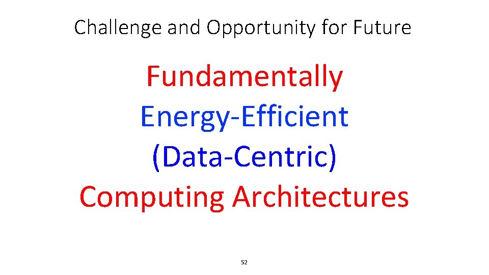Challenge and Opportunity for Future Fundamentally Energy-Efficient (Data-Centric) Computing Architectures 52 