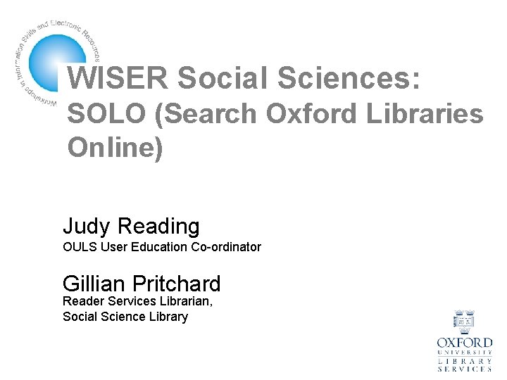 WISER Social Sciences: SOLO (Search Oxford Libraries Online) Judy Reading OULS User Education Co-ordinator