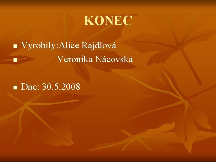 KONEC n Vyrobily: Alice Rajdlová Veronika Nácovská n Dne: 30. 5. 2008 n KONEC n Vyrobily: Alice Rajdlová Veronika Nácovská n Dne: 30. 5. 2008 n