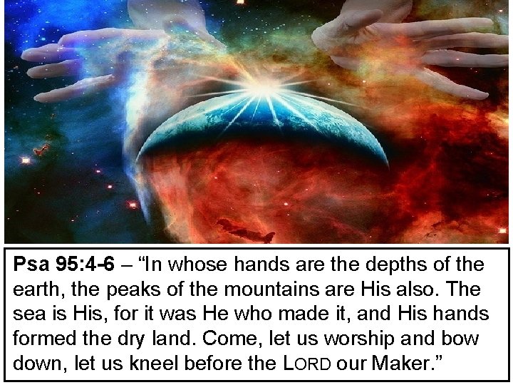 Psa 95: 4 -6 – “In whose hands are the depths of the earth,