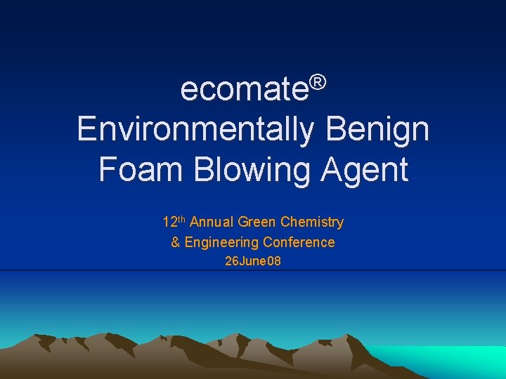 ecomate® Environmentally Benign Foam Blowing Agent 12 th Annual Green Chemistry & Engineering Conference