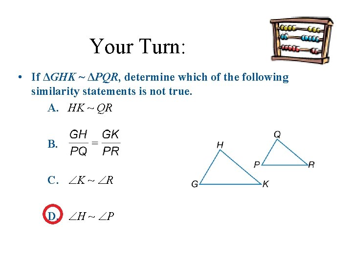 Your Turn: • If ΔGHK ~ ΔPQR, determine which of the following similarity statements