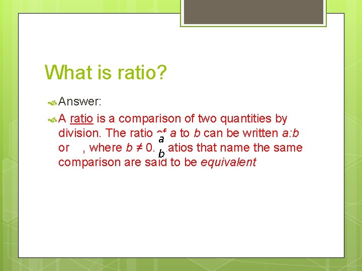 What is ratio? Answer: A ratio is a comparison of two quantities by division.