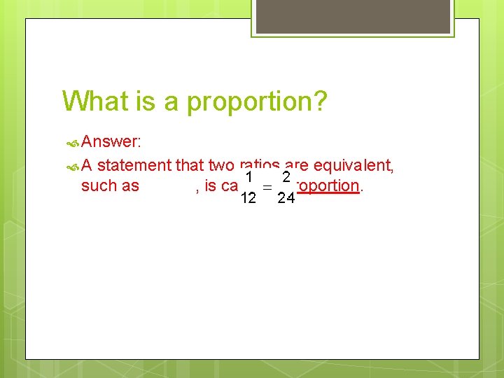 What is a proportion? Answer: A statement that two ratios are equivalent, such as