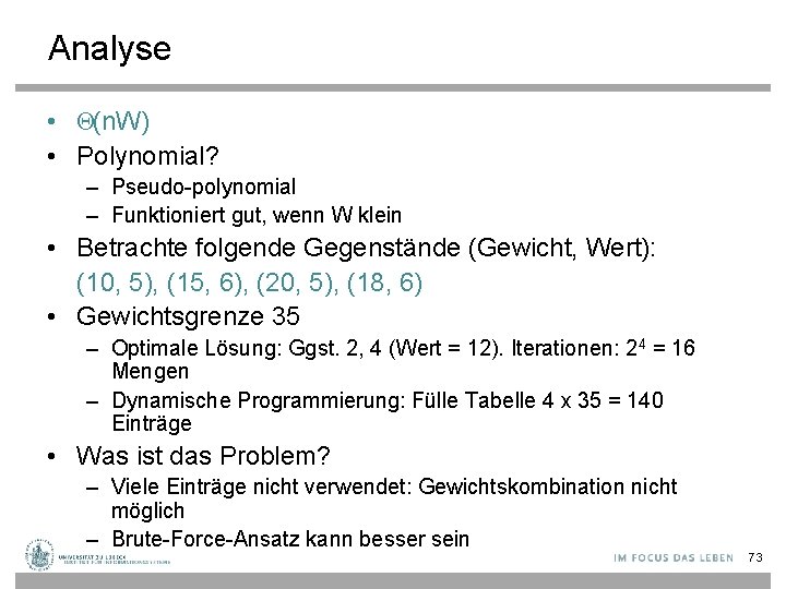 Analyse • Θ(n. W) • Polynomial? – Pseudo-polynomial – Funktioniert gut, wenn W klein