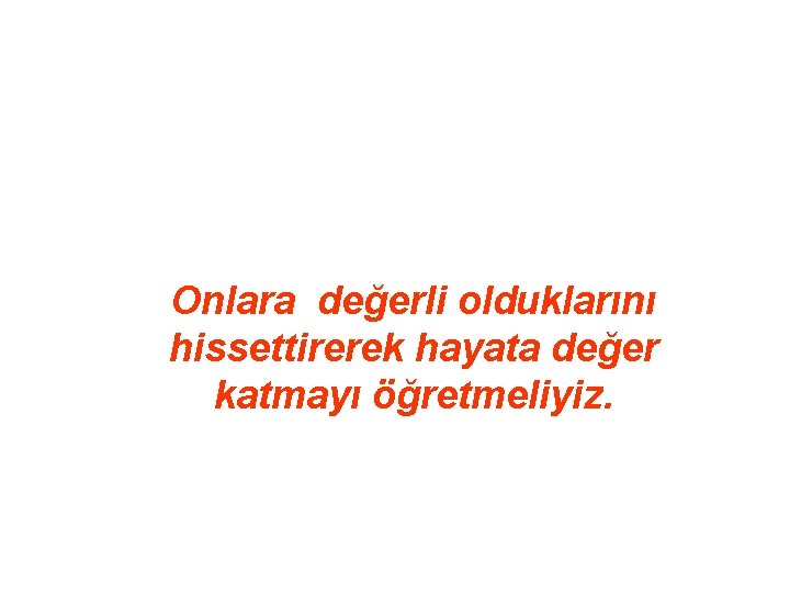 Onlara değerli olduklarını hissettirerek hayata değer katmayı öğretmeliyiz. 