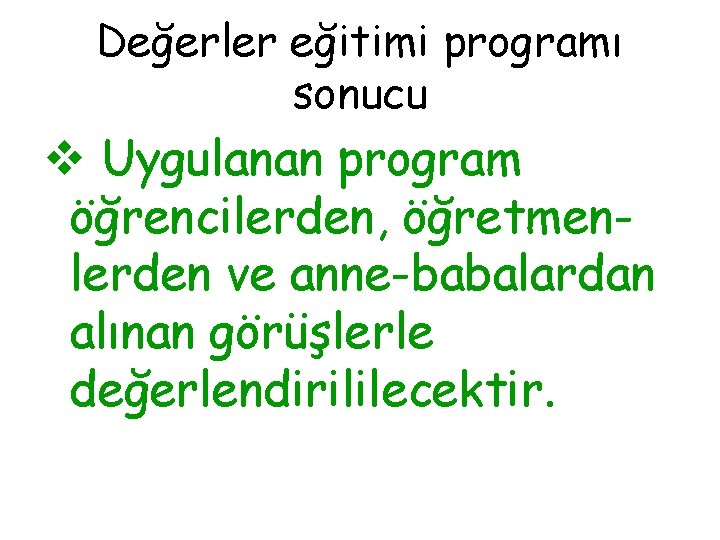 Değerler eğitimi programı sonucu v Uygulanan program öğrencilerden, öğretmenlerden ve anne-babalardan alınan görüşlerle değerlendirililecektir.