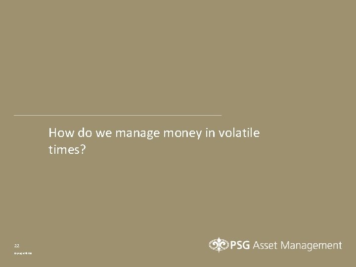 How do we manage money in volatile times? 22 Copyright © PSG 