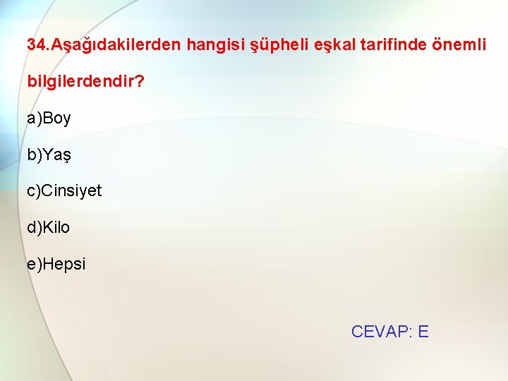 34. Aşağıdakilerden hangisi şüpheli eşkal tarifinde önemli bilgilerdendir? a)Boy b)Yaş c)Cinsiyet d)Kilo e)Hepsi CEVAP: