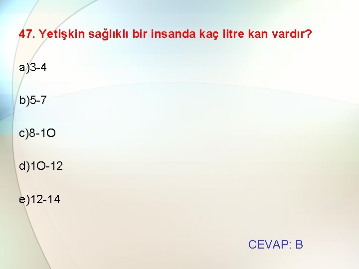 47. Yetişkin sağlıklı bir insanda kaç litre kan vardır? a)3 -4 b)5 -7 c)8