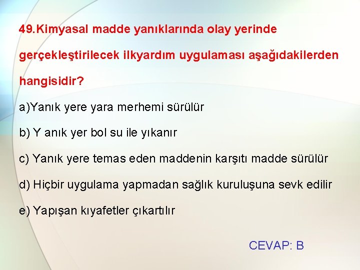 49. Kimyasal madde yanıklarında olay yerinde gerçekleştirilecek ilkyardım uygulaması aşağıdakilerden hangisidir? a)Yanık yere yara