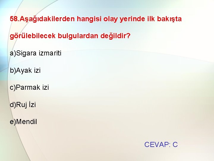 58. Aşağıdakilerden hangisi olay yerinde ilk bakışta görülebilecek bulgulardan değildir? a)Sigara izmariti b)Ayak izi