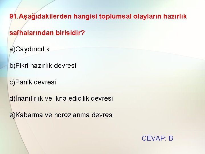 91. Aşağıdakilerden hangisi toplumsal olayların hazırlık safhalarından birisidir? a)Caydırıcılık b)Fikri hazırlık devresi c)Panik devresi