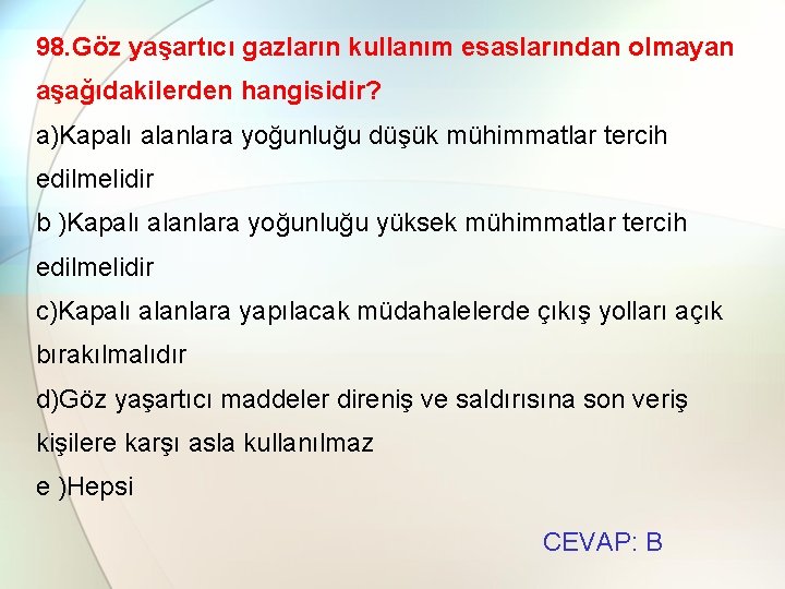 98. Göz yaşartıcı gazların kullanım esaslarından olmayan aşağıdakilerden hangisidir? a)Kapalı alanlara yoğunluğu düşük mühimmatlar