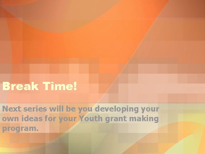 Break Time! Next series will be you developing your own ideas for your Youth