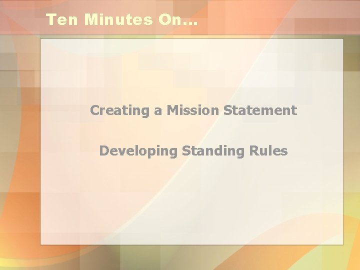 Ten Minutes On… Creating a Mission Statement Developing Standing Rules 