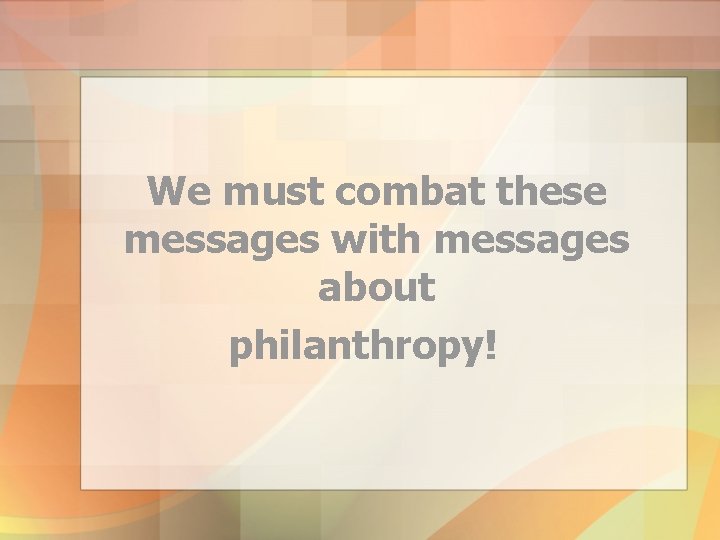 We must combat these messages with messages about philanthropy! 
