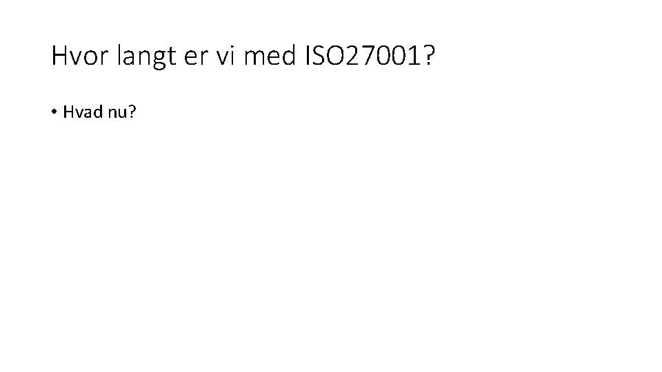 Hvor langt er vi med ISO 27001? • Hvad nu? 