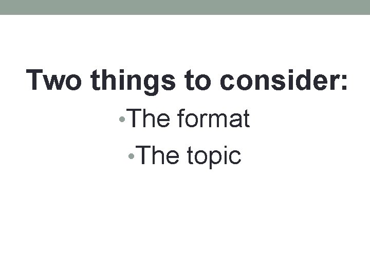 Two things to consider: • The format • The topic 