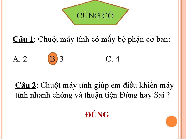 CỦNG CỐ Câu 1: Chuột máy tính có mấy bộ phận cơ bản: A.