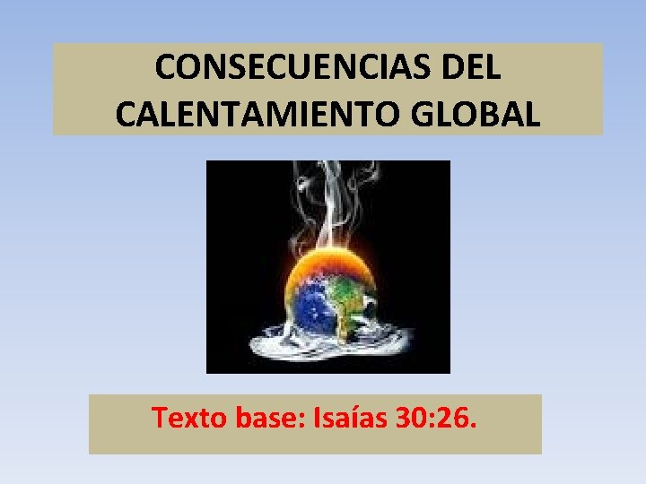 CONSECUENCIAS DEL CALENTAMIENTO GLOBAL Texto base: Isaías 30: 26. 