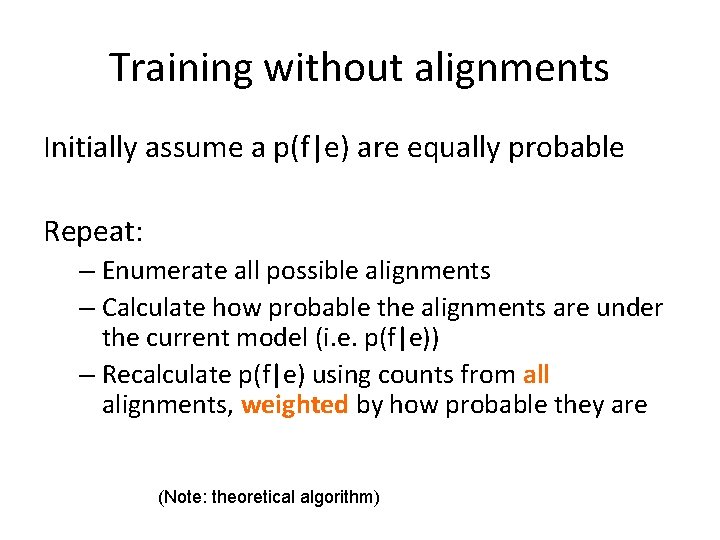 Training without alignments Initially assume a p(f|e) are equally probable Repeat: – Enumerate all