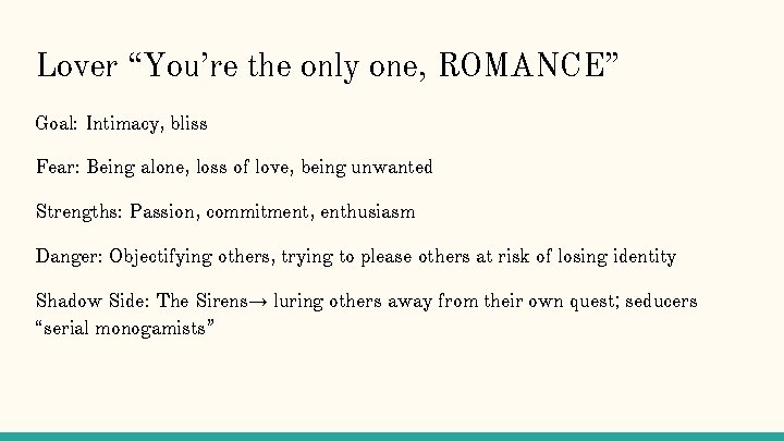 Lover “You’re the only one, ROMANCE” Goal: Intimacy, bliss Fear: Being alone, loss of Lover “You’re the only one, ROMANCE” Goal: Intimacy, bliss Fear: Being alone, loss of
