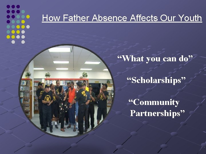 How Father Absence Affects Our Youth “What you can do” “Scholarships” “Community Partnerships” 