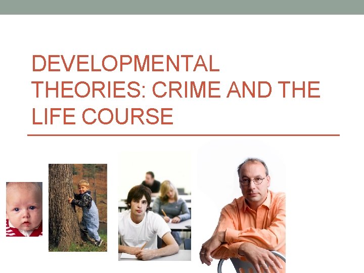 DEVELOPMENTAL THEORIES: CRIME AND THE LIFE COURSE DEVELOPMENTAL THEORIES: CRIME AND THE LIFE COURSE