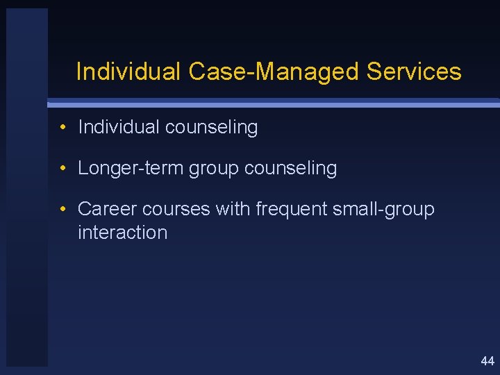 Individual Case-Managed Services • Individual counseling • Longer-term group counseling • Career courses with