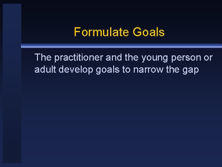 Formulate Goals The practitioner and the young person or adult develop goals to narrow