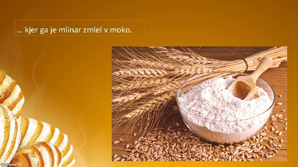… kjer ga je mlinar zmlel v moko. … kjer ga je mlinar zmlel v moko.