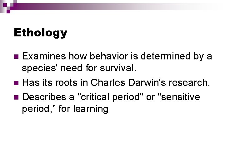 Ethology Examines how behavior is determined by a species' need for survival. Has its