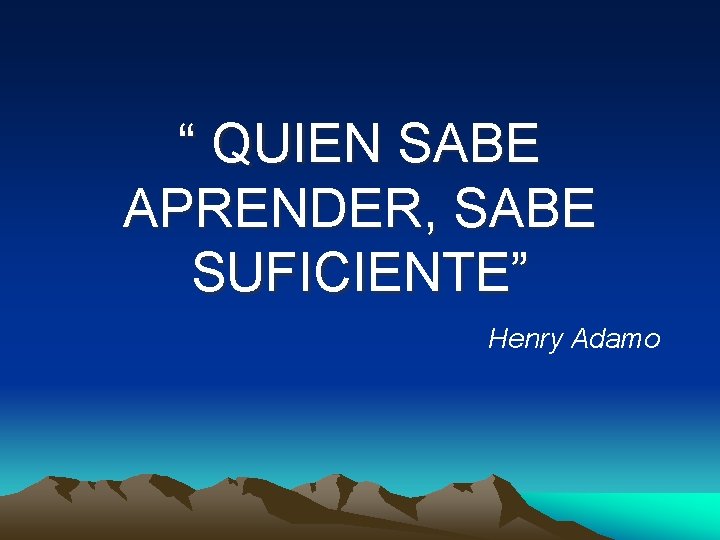 “ QUIEN SABE APRENDER, SABE SUFICIENTE” Henry Adamo 