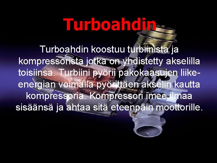 Turboahdin koostuu turbiinista ja kompressorista jotka on yhdistetty akselilla toisiinsa. Turbiini pyörii pakokaasujen liikeenergian
