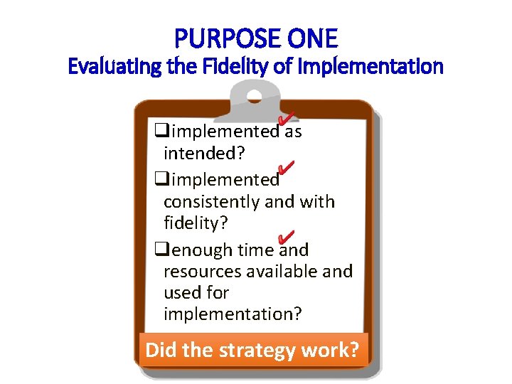 PURPOSE ONE Evaluating the Fidelity of Implementation qimplemented as intended? qimplemented consistently and with