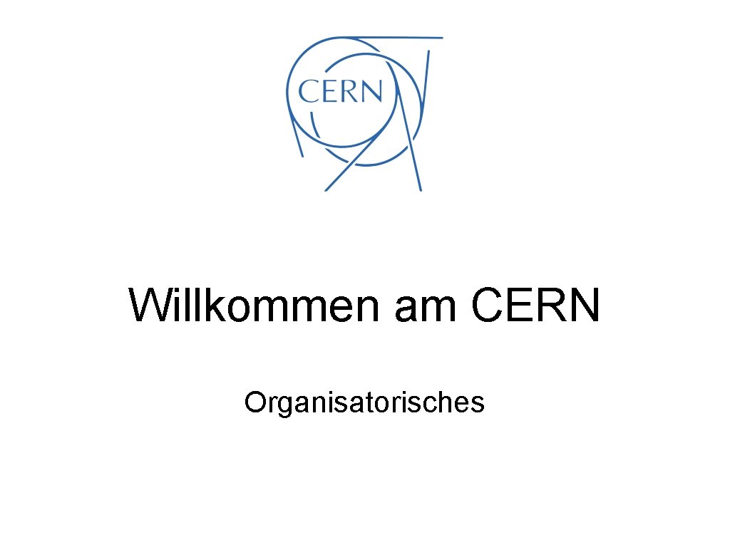 Willkommen am CERN Organisatorisches 