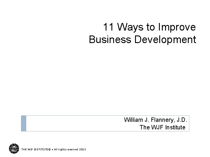 11 Ways to Improve Business Development William J. Flannery, J. D. The WJF Institute