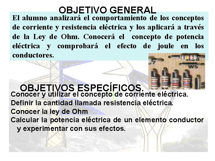 OBJETIVO GENERAL El alumno analizará el comportamiento de los conceptos de corriente y resistencia