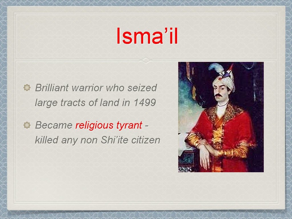 Isma’il Brilliant warrior who seized large tracts of land in 1499 Became religious tyrant