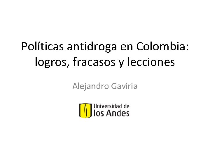 Políticas antidroga en Colombia: logros, fracasos y lecciones Alejandro Gaviria 
