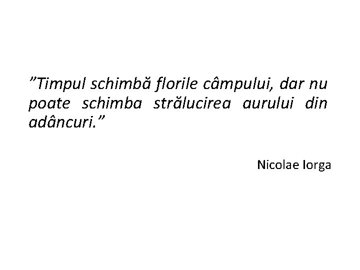 ”Timpul schimbă florile câmpului, dar nu poate schimba strălucirea aurului din adâncuri. ” Nicolae ”Timpul schimbă florile câmpului, dar nu poate schimba strălucirea aurului din adâncuri. ” Nicolae