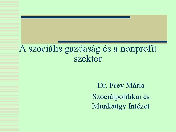 A szociális gazdaság és a nonprofit szektor Dr. Frey Mária Szociálpolitikai és Munkaügy Intézet