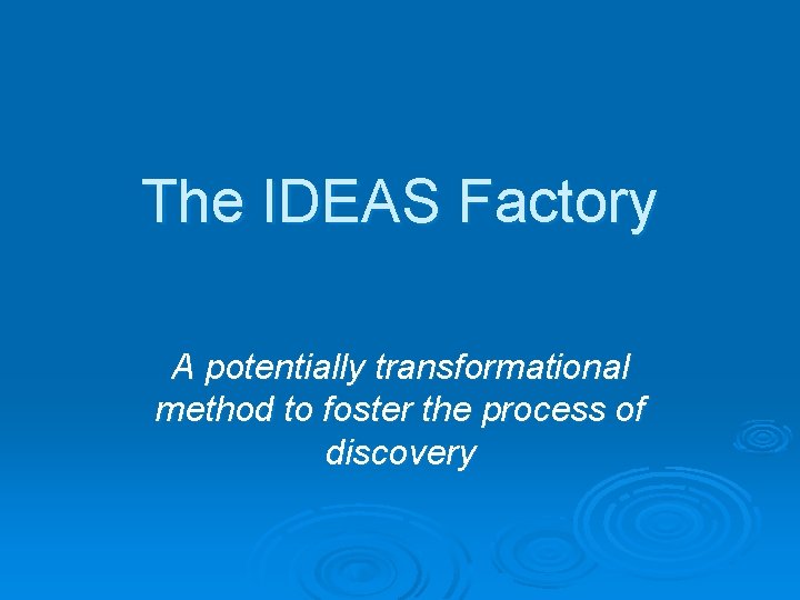 The IDEAS Factory A potentially transformational method to foster the process of discovery 