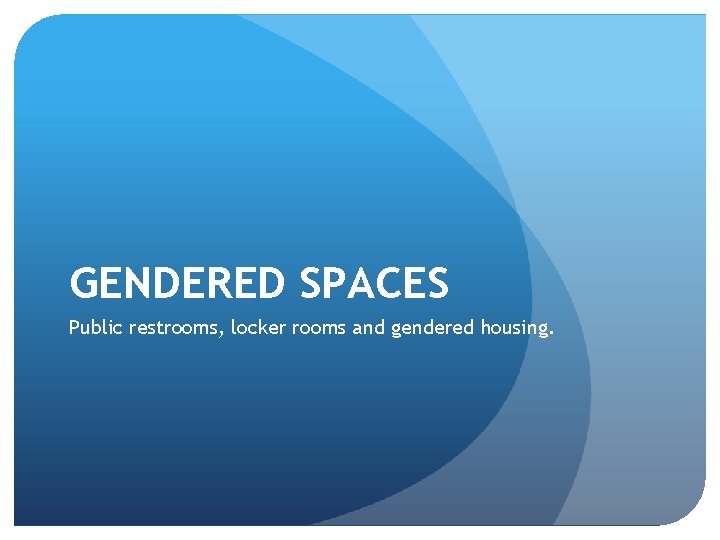 GENDERED SPACES Public restrooms, locker rooms and gendered housing. 