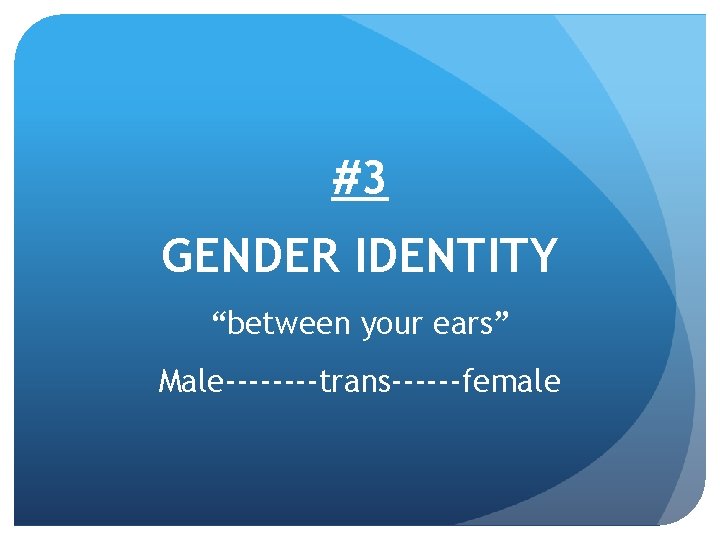 #3 GENDER IDENTITY “between your ears” Male----trans------female 