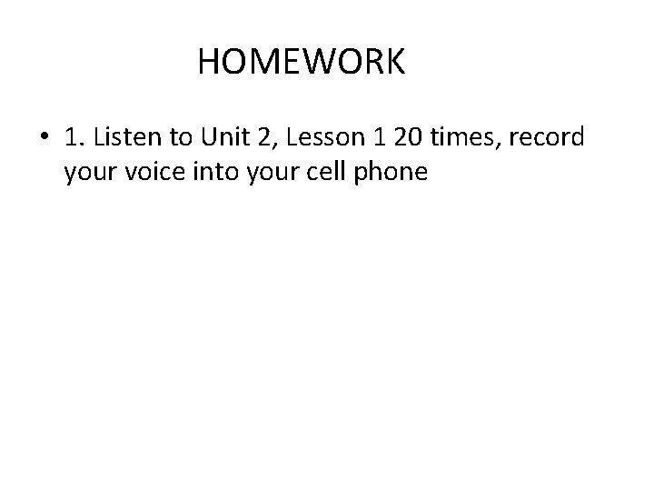 HOMEWORK • 1. Listen to Unit 2, Lesson 1 20 times, record your voice